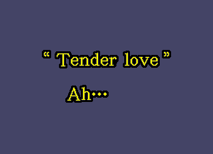 Tender love 

Ah-