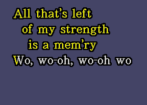 A11 thafs left
of my strength
is a memTy

W0, wo-oh, wo-oh W0