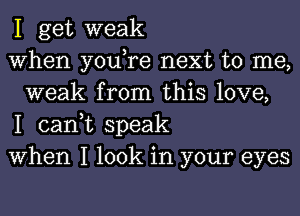 I get weak

When you,re next to me,
weak from this love,

I can,t speak

When I look in your eyes