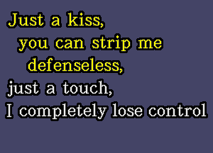 Just a kiss,
you can strip me
defenseless,

just a touch,
I completely lose control
