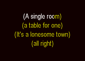 (A single room)
(a table for one)

(It's a lonesome town)
(all right)