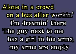 Alone in a crowd
on a bus after workin,
Fm dreamin, there
The guy next to me
has a girl in his arms,
my arms are empty