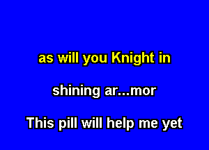 as will you Knight in

shining ar...mor

This pill will help me yet