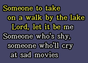 Someone to take
on a walk by the lake
Lord, let it be me
Someone ths shy,
someone thll cry
at sad movies