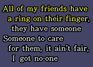 All of my friends have
a ring on their finger,
they have someone

Someone to care
for them, it ain,t fair,
I got no-one