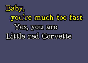 Baby,
youTe much too fast
Yes, you are

Little red Corvette