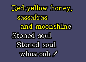 Red-yellow honey,
sassafras
and moonshine

Stoned soul
Stoned soul
whoa-ooh !