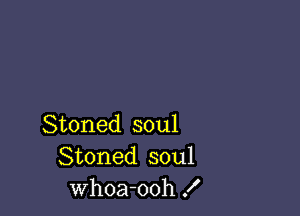Stoned soul
Stoned soul
Whoa-ooh f