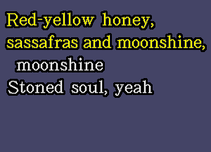 Red-yellow honey,

sassafras and moonshine,
moonshine

Stoned soul, yeah