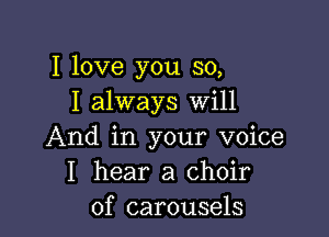 I love you so,
I always Will

And in your voice
I hear a choir
of carousels