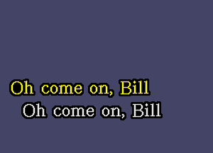 Oh come on, Bill
Oh come on, Bill