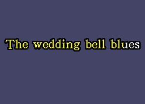 The wedding bell blues