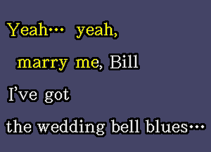 Yeah yeah,

marry me, Bill

Pve got

the wedding bell blues.