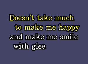 Doesnk take much
to make me happy

and make me smile
with glee

g