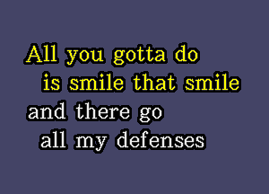 All you gotta do
is smile that smile

and there go
all my defenses