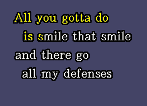 All you gotta do

is smile that smile

and there go

all my defenses