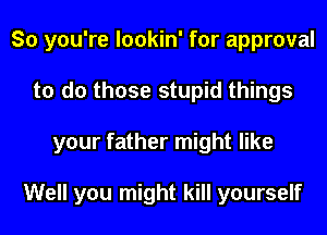 So you're lookin' for approval
to do those stupid things
your father might like

Well you might kill yourself