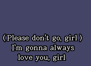 (Please don t go, girl)
Fm gonna always
love you, girl