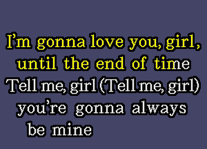 Fm gonna love you, girl,
until the end of time
Tell me, girl (Tell me, girl)
youTe gonna always

be mine