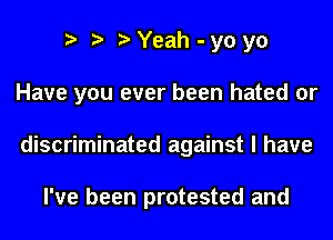 e e eYeah -y0y0
Have you ever been hated or
discriminated against I have

I've been protested and