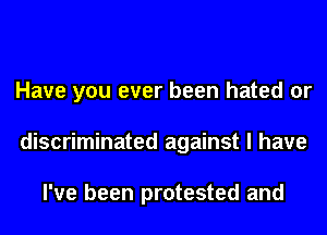 Have you ever been hated or
discriminated against I have

I've been protested and