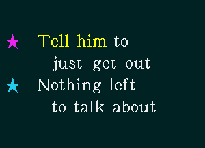 Tell him to
just get out

it Nothing left
to talk about