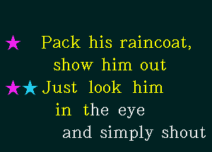 Pack his raincoat,
show him out

kJust look him
in the eye
and simply shout