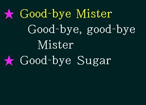 Good-bye Mister
Good-bye, good-bye
Mister

Good-bye Sugar