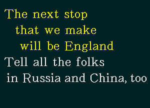 The next stop
that we make
will be England

Tell all the folks
in Russia and China, too