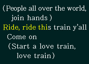 (People all over the world,
join hands )
Ride, ride this train fall
Come on
(Start a love train,
love train)