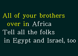 All of your brothers
over in Africa

Tell all the folks
in Egypt and Israel, too
