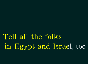 Tell all the folks
in Egypt and Israel, too