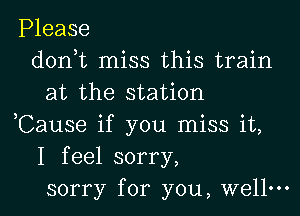 Please
don,t miss this train
at the station
,Cause if you miss it,
I feel sorry,
sorry for you, well.