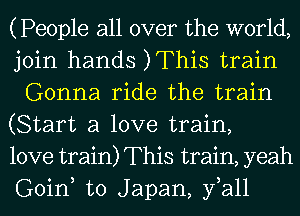 (People all over the world,

join hands )This train
Gonna ride the train

(Start a love train,

love train) This train, yeah
Goin to Japan, fall