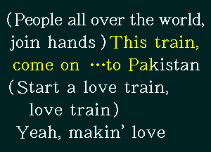 (People all over the world,
join hands )This train,
come on mto Pakistan
(Start a love train,
love train)
Yeah, makin, love