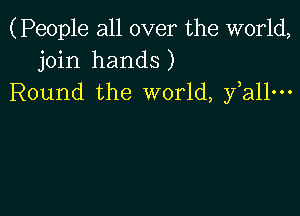 (People all over the world,
join hands)
Round the world, fall-