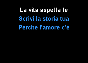 La vita aspetta te
Scrivi la storia tua
Perche l'amore c'fa