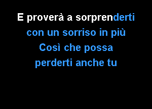 E provera a sorprenderti
con un sorriso in piu
Cosi che possa

perderti anche tu