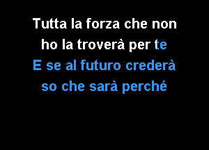 Tutta la forza che non
ho Ia trovera per te
E se al futuro credera

so che sara percht'e