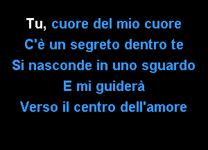 Tu, cuore del mio cuore
C'fe un segreto dentro te
Si nasconde in uno sguardo
E mi guidera
Verso il centro dell'amore