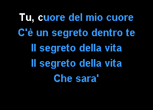 Tu, cuore del mio cuore
C'e un segreto dentro te
II segreto della vita

ll segreto della vita
Che sara'