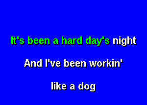 It's been a hard day's night

And I've been workin'

like a dog