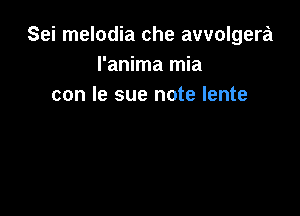 Sei melodia che avvolgera
I'anima mia
con Ie sue note lente