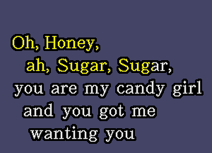 Oh, Honey,
ah, Sugar, Sugar,

you are my candy girl
and you got me
wanting you