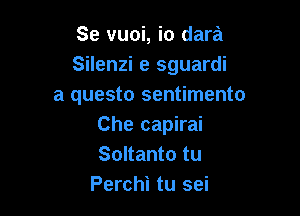 Se vuoi, io dara
Silenzi e sguardi
a questo sentimento

Che capirai
Soltanto tu
Perchi tu sei