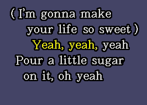 ( Fm gonna make
your life so sweet)
Yeah, yeah, yeah
Pour a little sugar
on it, oh yeah

g