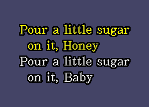 Pour a little sugar
on it, Honey

Pour a little sugar
on it, Baby