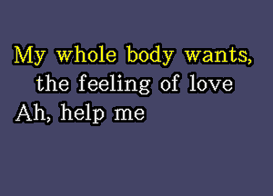 My Whole body wants,
the feeling of love

Ah, help me