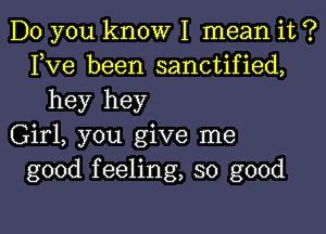 Do you know I mean it ?
Fve been sanctified,
hey hey

Girl, you give me
good feeling, so good
