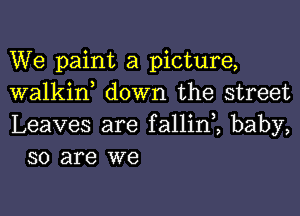 We paint a picture,
walkif down the street

Leaves are fallini baby,
so are we